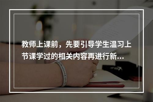 教师上课前，先要引导学生温习上节课学过的相关内容再进行新知识