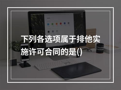 下列各选项属于排他实施许可合同的是()