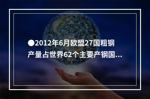 ●2012年6月欧盟27国粗钢产量占世界62个主要产钢国和地