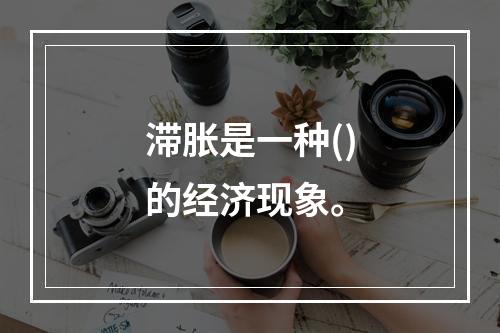 滞胀是一种()的经济现象。