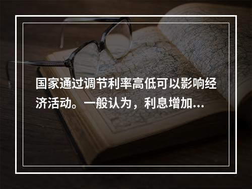 国家通过调节利率高低可以影响经济活动。一般认为，利息增加后带