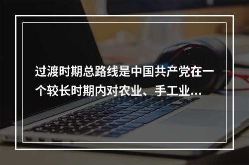 过渡时期总路线是中国共产党在一个较长时期内对农业、手工业和资