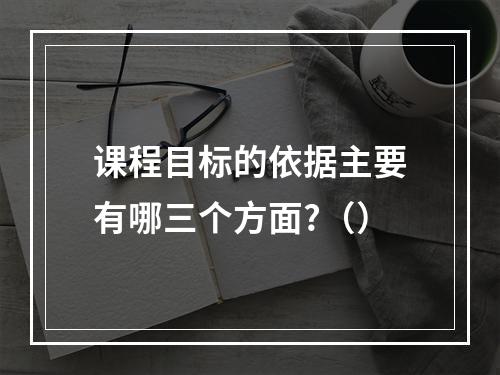 课程目标的依据主要有哪三个方面?（）