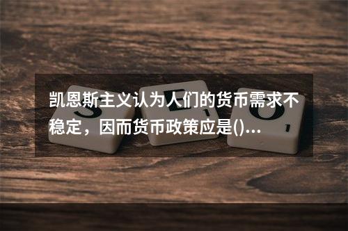 凯恩斯主义认为人们的货币需求不稳定，因而货币政策应是()。