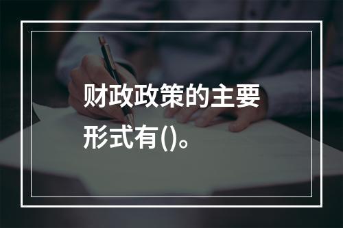 财政政策的主要形式有()。