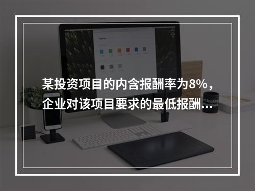 某投资项目的内含报酬率为8%，企业对该项目要求的最低报酬率也