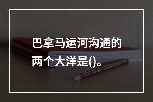 巴拿马运河沟通的两个大洋是()。