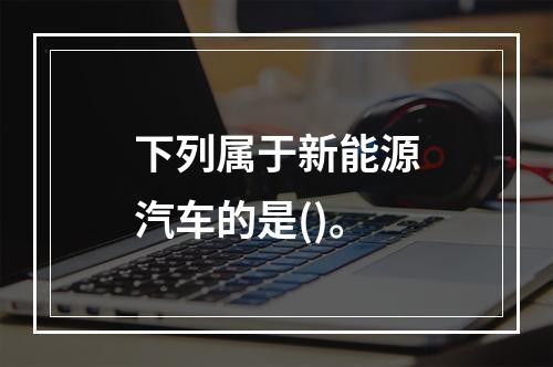 下列属于新能源汽车的是()。