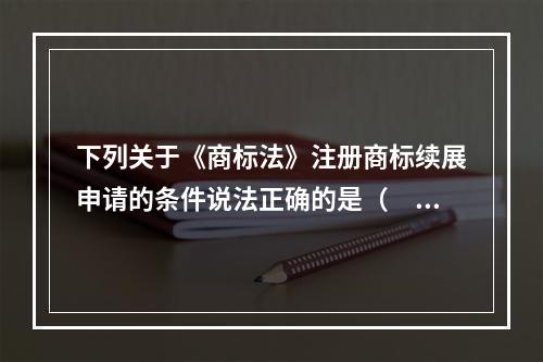 下列关于《商标法》注册商标续展申请的条件说法正确的是（　）。