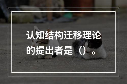 认知结构迁移理论的提出者是（）。