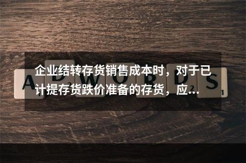 企业结转存货销售成本时，对于已计提存货跌价准备的存货，应借记