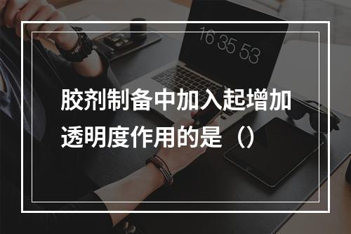 胶剂制备中加入起增加透明度作用的是（）