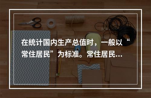 在统计国内生产总值时，一般以“常住居民”为标准。常住居民是指