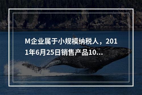 M企业属于小规模纳税人，2011年6月25日销售产品100件