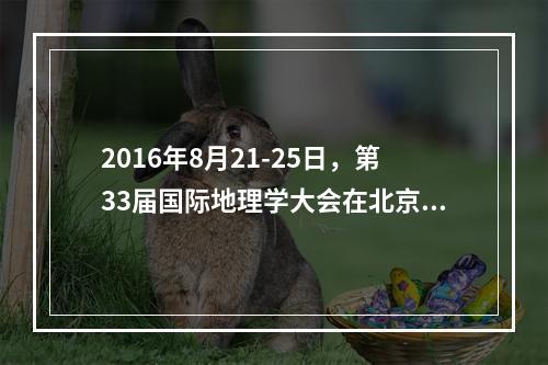 2016年8月21-25日，第33届国际地理学大会在北京举办