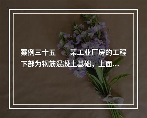 案例三十五　　某工业厂房的工程下部为钢筋混凝土基础，上面安装