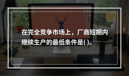 在完全竞争市场上，厂商短期内继续生产的最低条件是( )。