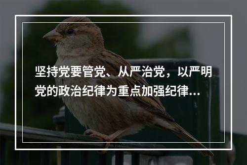 坚持党要管党、从严治党，以严明党的政治纪律为重点加强纪律建设