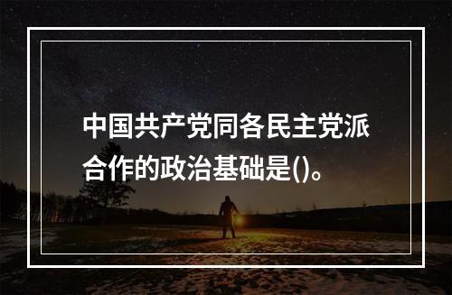 中国共产党同各民主党派合作的政治基础是()。