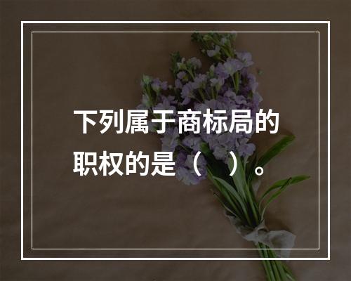 下列属于商标局的职权的是（　）。