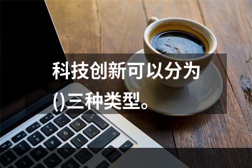 科技创新可以分为()三种类型。