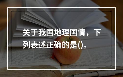 关于我国地理国情，下列表述正确的是()。