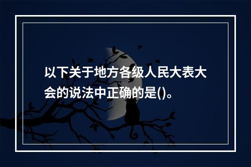 以下关于地方各级人民大表大会的说法中正确的是()。