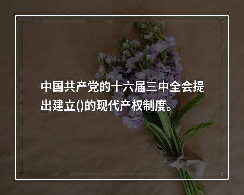 中国共产党的十六届三中全会提出建立()的现代产权制度。