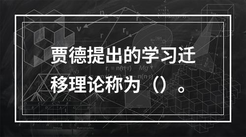 贾德提出的学习迁移理论称为（）。