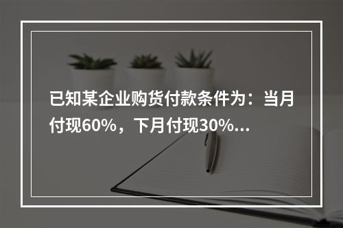 已知某企业购货付款条件为：当月付现60%，下月付现30%，在