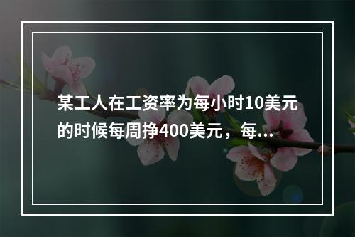 某工人在工资率为每小时10美元的时候每周挣400美元，每小时