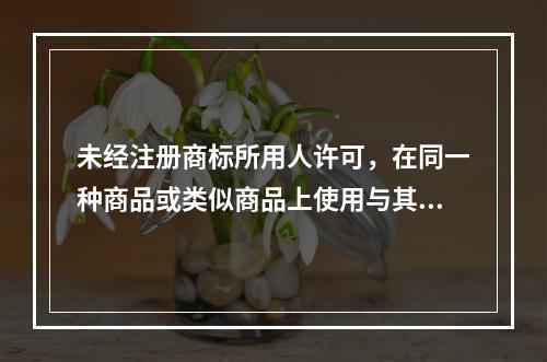 未经注册商标所用人许可，在同一种商品或类似商品上使用与其注册