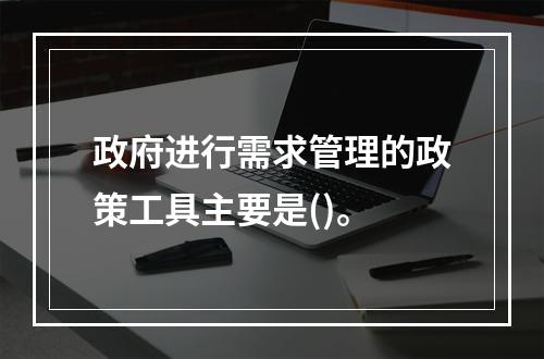 政府进行需求管理的政策工具主要是()。