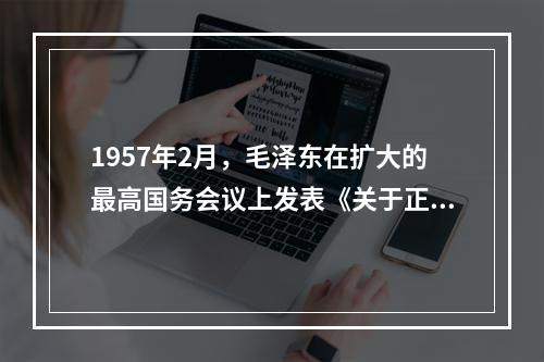 1957年2月，毛泽东在扩大的最高国务会议上发表《关于正确处