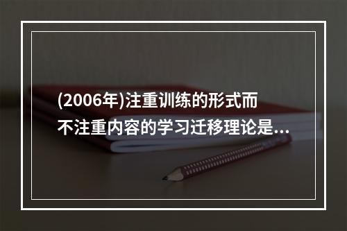 (2006年)注重训练的形式而不注重内容的学习迁移理论是（）