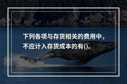 下列各项与存货相关的费用中，不应计入存货成本的有()。