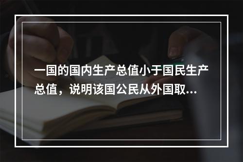 一国的国内生产总值小于国民生产总值，说明该国公民从外国取得的