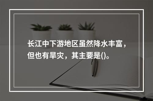 长江中下游地区虽然降水丰富，但也有旱灾，其主要是()。