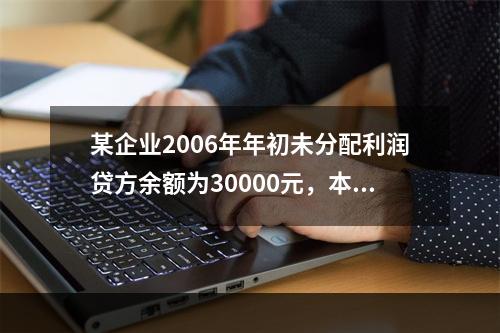 某企业2006年年初未分配利润贷方余额为30000元，本年实