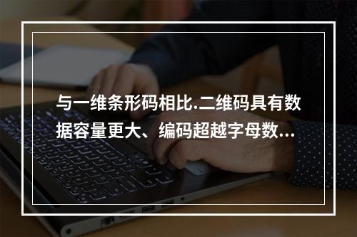 与一维条形码相比.二维码具有数据容量更大、编码超越字母数字的