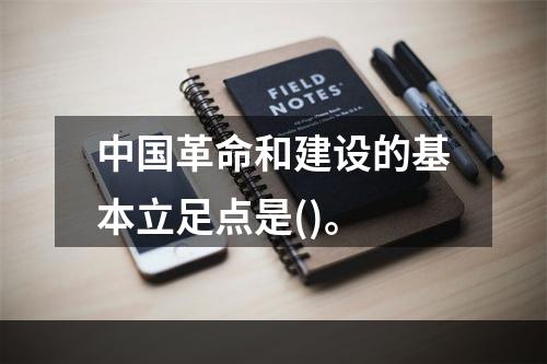 中国革命和建设的基本立足点是()。