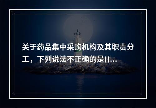 关于药品集中采购机构及其职责分工，下列说法不正确的是()。