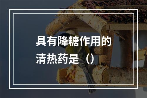 具有降糖作用的清热药是（）