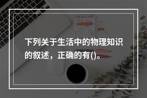 下列关于生活中的物理知识的叙述，正确的有()。