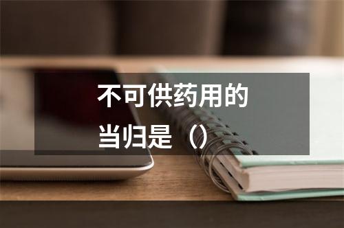 不可供药用的当归是（）