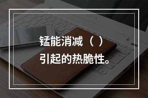 锰能消减（  ）引起的热脆性。