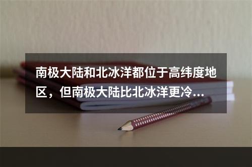 南极大陆和北冰洋都位于高纬度地区，但南极大陆比北冰洋更冷的原