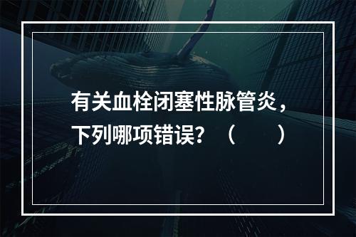 有关血栓闭塞性脉管炎，下列哪项错误？（　　）