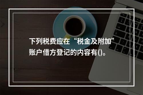 下列税费应在“税金及附加”账户借方登记的内容有()。