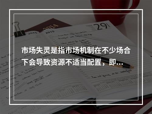 市场失灵是指市场机制在不少场合下会导致资源不适当配置，即导致